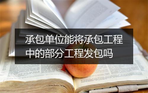 承包单位能将承包工程中的部分工程发包吗