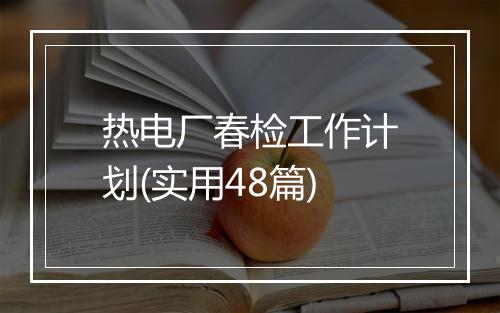 热电厂春检工作计划(实用48篇)