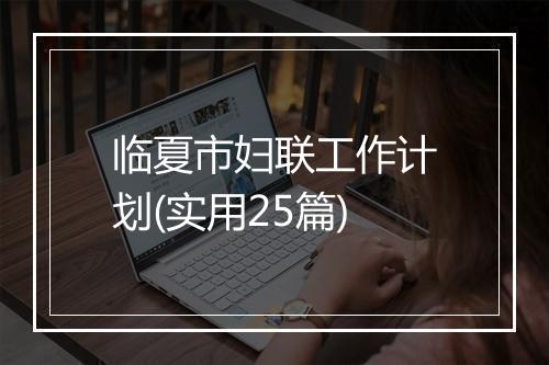 临夏市妇联工作计划(实用25篇)
