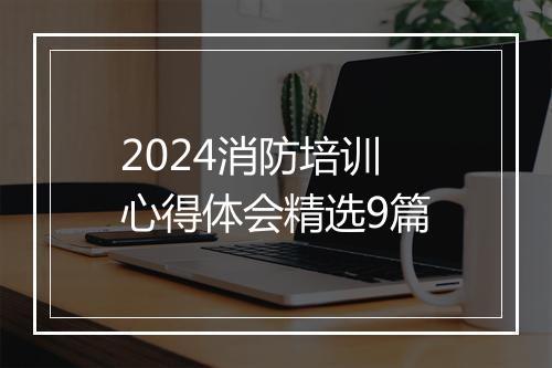 2024消防培训心得体会精选9篇