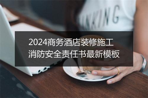2024商务酒店装修施工消防安全责任书最新模板