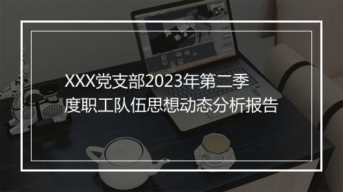 XXX党支部2023年第二季度职工队伍思想动态分析报告