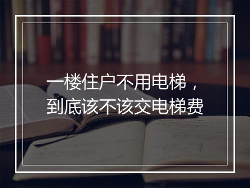 一楼住户不用电梯，到底该不该交电梯费