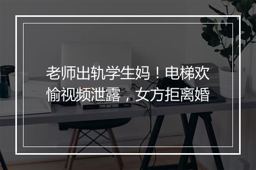 老师出轨学生妈！电梯欢愉视频泄露，女方拒离婚