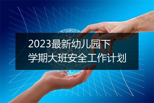 2023最新幼儿园下学期大班安全工作计划