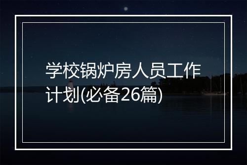 学校锅炉房人员工作计划(必备26篇)