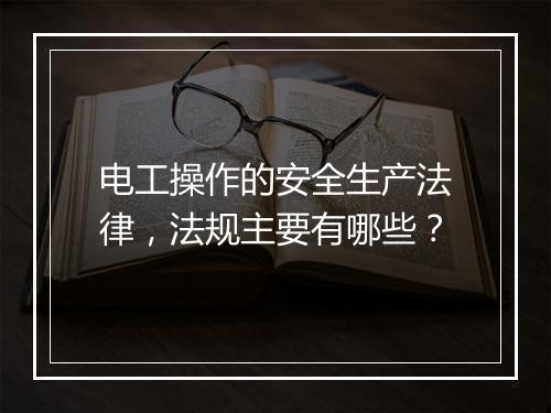 电工操作的安全生产法律，法规主要有哪些？