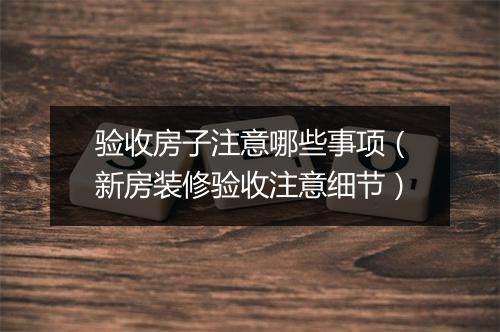 验收房子注意哪些事项（新房装修验收注意细节）