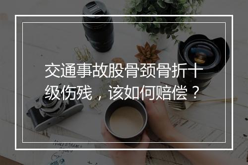 交通事故股骨颈骨折十级伤残，该如何赔偿？