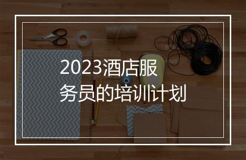 2023酒店服务员的培训计划