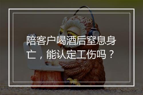 陪客户喝酒后窒息身亡，能认定工伤吗？