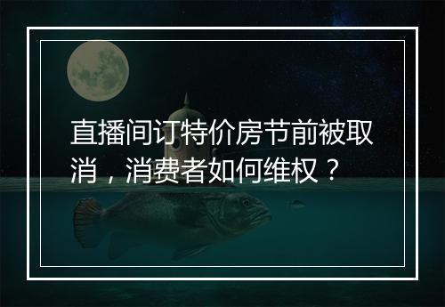 直播间订特价房节前被取消，消费者如何维权？