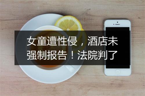 女童遭性侵，酒店未强制报告！法院判了