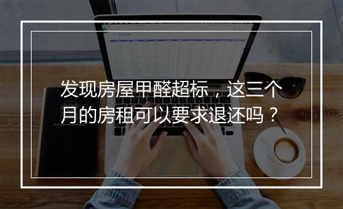 发现房屋甲醛超标，这三个月的房租可以要求退还吗？