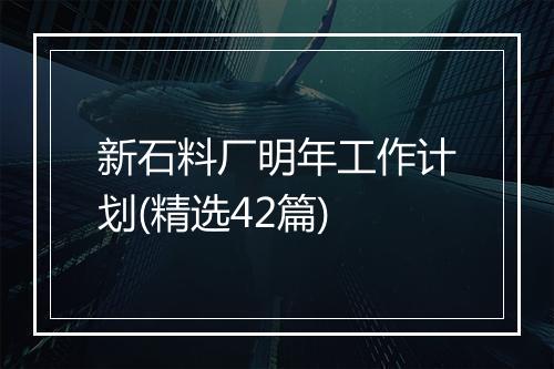 新石料厂明年工作计划(精选42篇)
