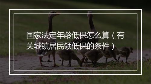 国家法定年龄低保怎么算（有关城镇居民领低保的条件）