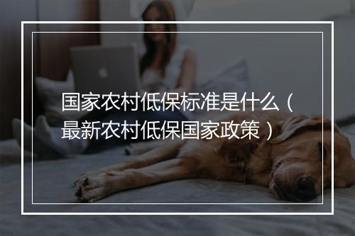 国家农村低保标准是什么（最新农村低保国家政策）