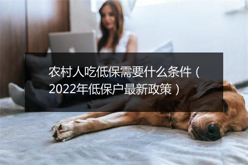 农村人吃低保需要什么条件（2022年低保户最新政策）