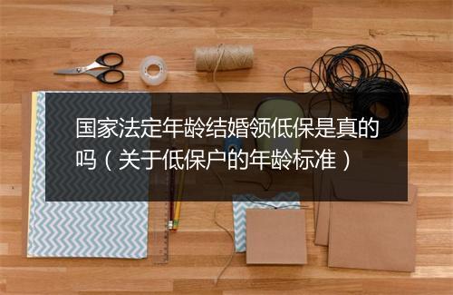 国家法定年龄结婚领低保是真的吗（关于低保户的年龄标准）