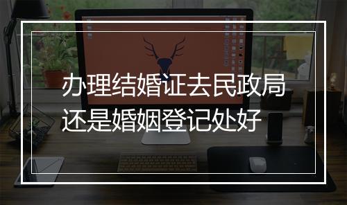 办理结婚证去民政局还是婚姻登记处好