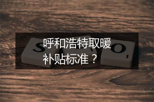 呼和浩特取暖补贴标准？