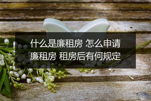 什么是廉租房 怎么申请廉租房 租房后有何规定