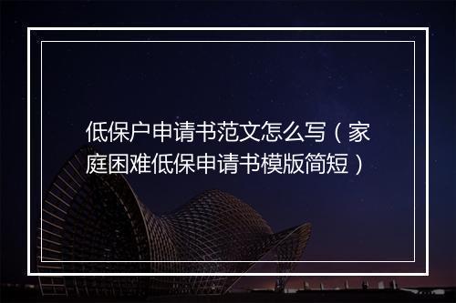 低保户申请书范文怎么写（家庭困难低保申请书模版简短）