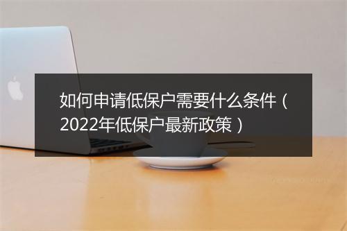 如何申请低保户需要什么条件（2022年低保户最新政策）