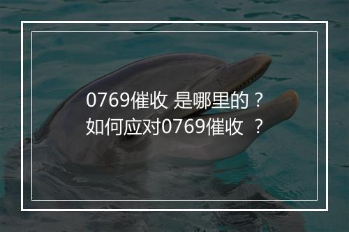 0769催收 是哪里的？如何应对0769催收 ？