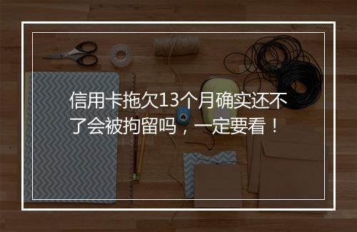信用卡拖欠13个月确实还不了会被拘留吗，一定要看！