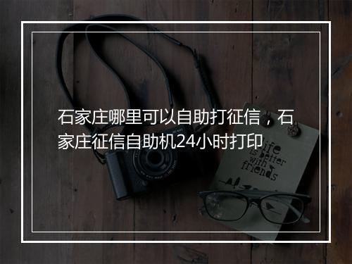 石家庄哪里可以自助打征信，石家庄征信自助机24小时打印