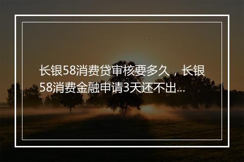 长银58消费贷审核要多久，长银58消费金融申请3天还不出结果