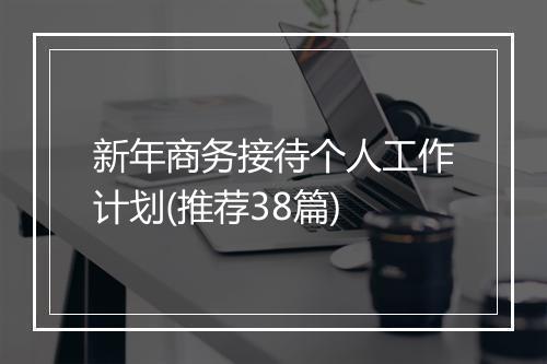新年商务接待个人工作计划(推荐38篇)