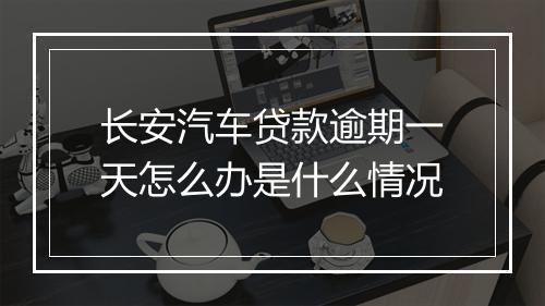 长安汽车贷款逾期一天怎么办是什么情况