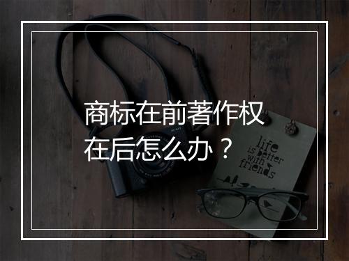 商标在前著作权在后怎么办？