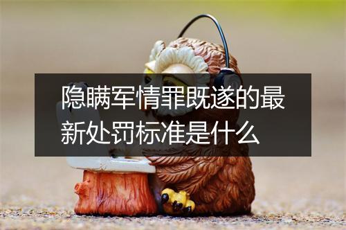 隐瞒军情罪既遂的最新处罚标准是什么