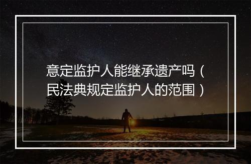 意定监护人能继承遗产吗（民法典规定监护人的范围）