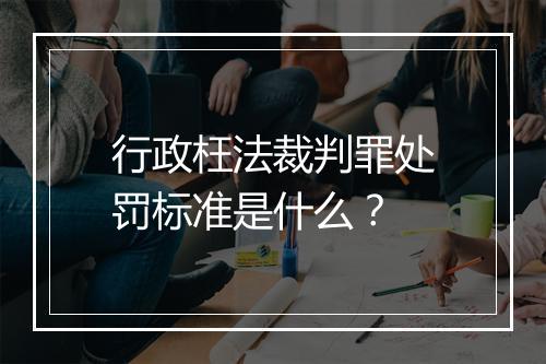 行政枉法裁判罪处罚标准是什么？