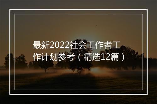最新2022社会工作者工作计划参考（精选12篇）