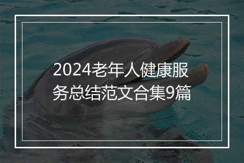 2024老年人健康服务总结范文合集9篇