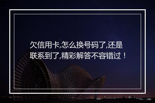 欠信用卡,怎么换号码了,还是联系到了,精彩解答不容错过！