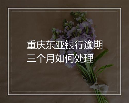 重庆东亚银行逾期三个月如何处理