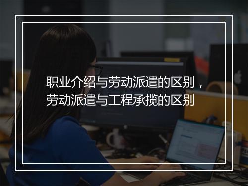职业介绍与劳动派遣的区别，劳动派遣与工程承揽的区别