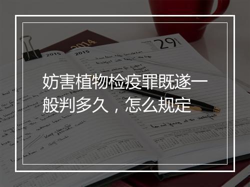 妨害植物检疫罪既遂一般判多久，怎么规定