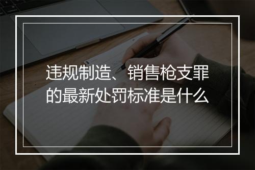 违规制造、销售枪支罪的最新处罚标准是什么