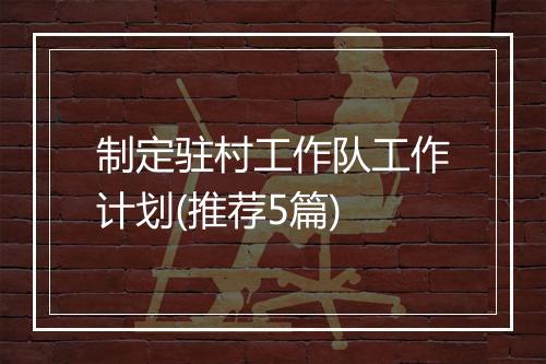 制定驻村工作队工作计划(推荐5篇)