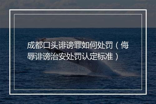 成都口头诽谤罪如何处罚（侮辱诽谤治安处罚认定标准）