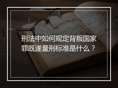 刑法中如何规定背叛国家罪既遂量刑标准是什么？