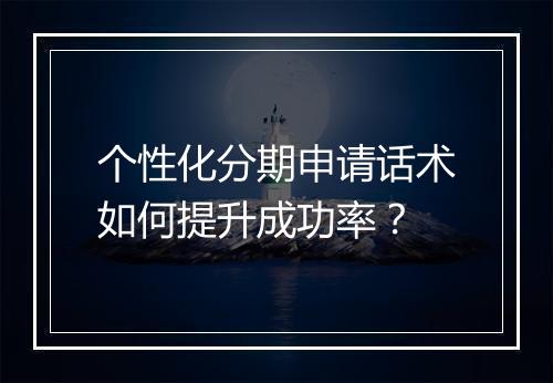 个性化分期申请话术如何提升成功率？
