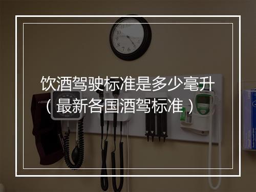饮酒驾驶标准是多少毫升（最新各国酒驾标准）